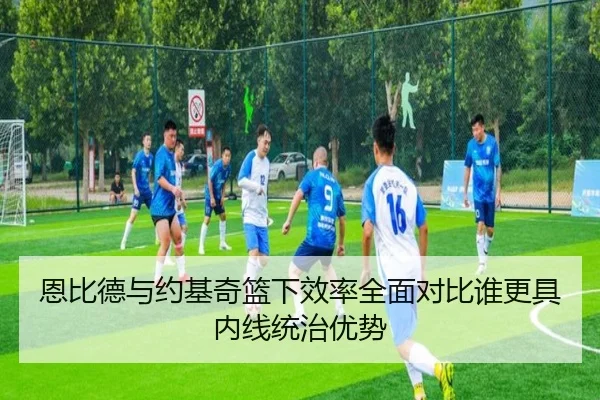 恩比德与约基奇篮下效率全面对比谁更具内线统治优势