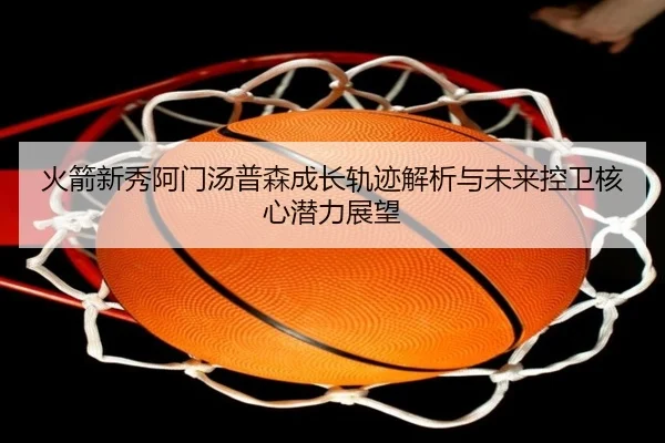 火箭新秀阿门汤普森成长轨迹解析与未来控卫核心潜力展望