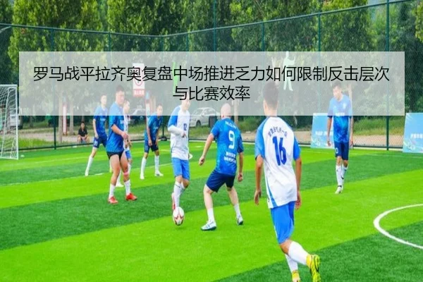 罗马战平拉齐奥复盘中场推进乏力如何限制反击层次与比赛效率