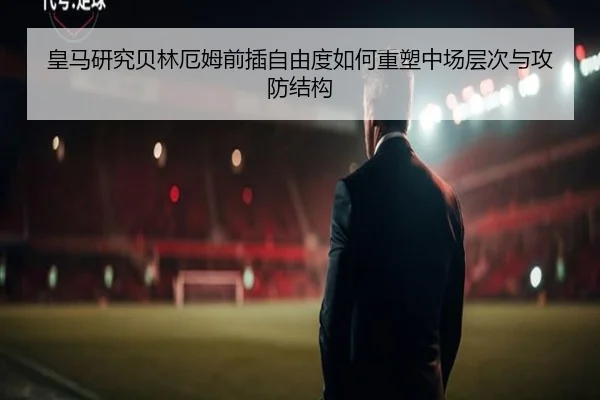 皇马研究贝林厄姆前插自由度如何重塑中场层次与攻防结构