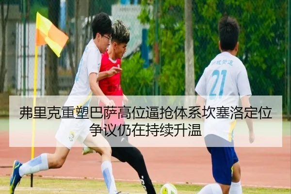 弗里克重塑巴萨高位逼抢体系坎塞洛定位争议仍在持续升温
