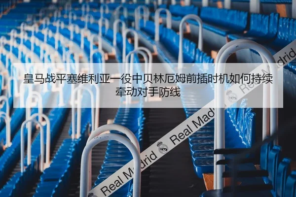 皇马战平塞维利亚一役中贝林厄姆前插时机如何持续牵动对手防线