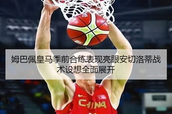 姆巴佩皇马季前合练表现亮眼安切洛蒂战术设想全面展开