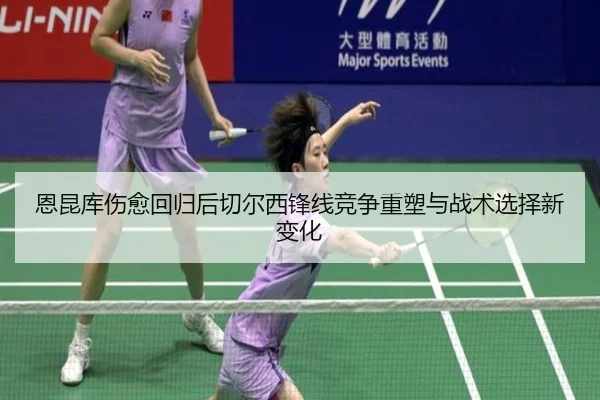 恩昆库伤愈回归后切尔西锋线竞争重塑与战术选择新变化