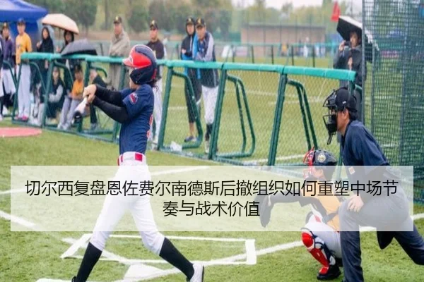 切尔西复盘恩佐费尔南德斯后撤组织如何重塑中场节奏与战术价值