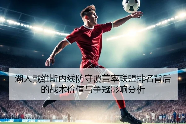 湖人戴维斯内线防守覆盖率联盟排名背后的战术价值与争冠影响分析