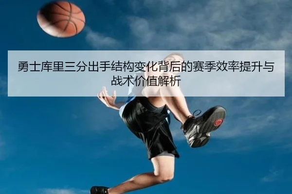 勇士库里三分出手结构变化背后的赛季效率提升与战术价值解析