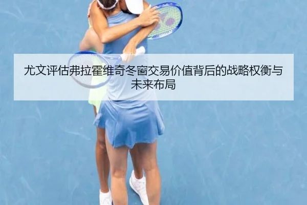 尤文评估弗拉霍维奇冬窗交易价值背后的战略权衡与未来布局
