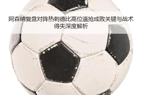 阿森纳复盘对阵热刺德比高位逼抢成败关键与战术得失深度解析