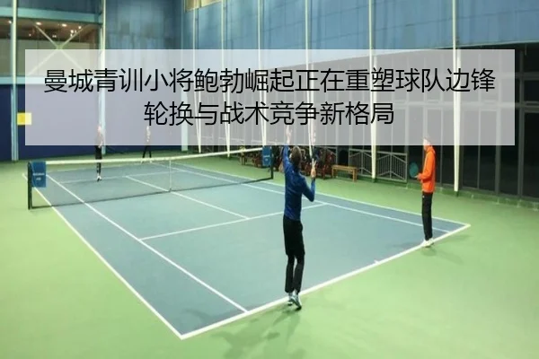 曼城青训小将鲍勃崛起正在重塑球队边锋轮换与战术竞争新格局