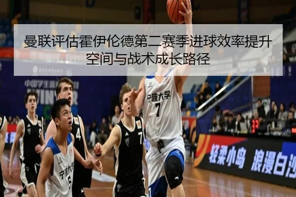 曼联评估霍伊伦德第二赛季进球效率提升空间与战术成长路径