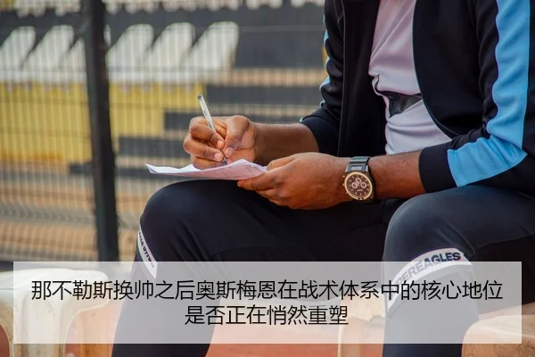 那不勒斯换帅之后奥斯梅恩在战术体系中的核心地位是否正在悄然重塑