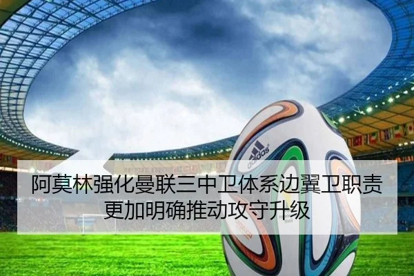 阿莫林强化曼联三中卫体系边翼卫职责更加明确推动攻守升级