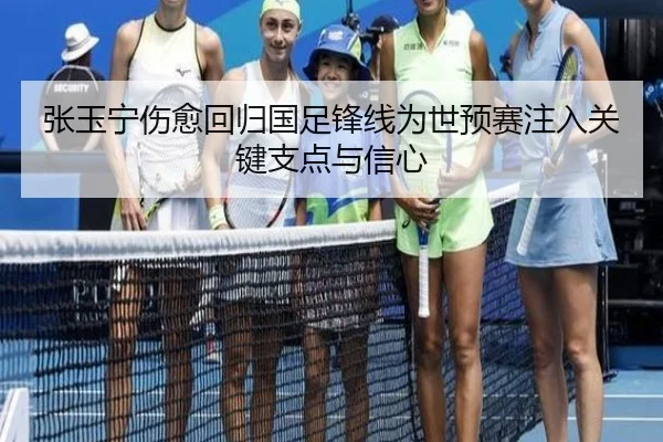 张玉宁伤愈回归国足锋线为世预赛注入关键支点与信心