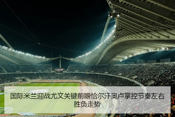 国际米兰迎战尤文关键前瞻恰尔汗奥卢掌控节奏左右胜负走势