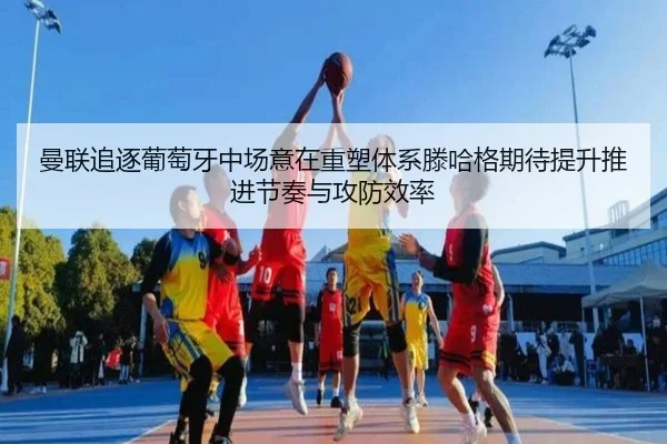曼联追逐葡萄牙中场意在重塑体系滕哈格期待提升推进节奏与攻防效率
