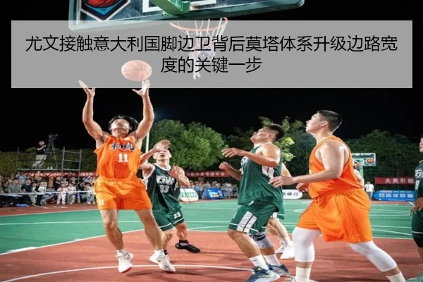 尤文接触意大利国脚边卫背后莫塔体系升级边路宽度的关键一步