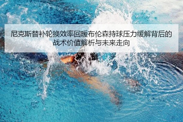 尼克斯替补轮换效率回暖布伦森持球压力缓解背后的战术价值解析与未来走向